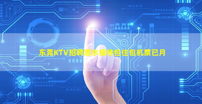 东莞KTV招聘酒水模特包住包机票已月